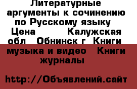 Литературные аргументы к сочинению по Русскому языку › Цена ­ 150 - Калужская обл., Обнинск г. Книги, музыка и видео » Книги, журналы   